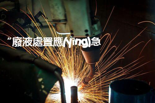 “廢液處置應(yīng)急預(yù)案，綠色守護，安全無憂新篇章”